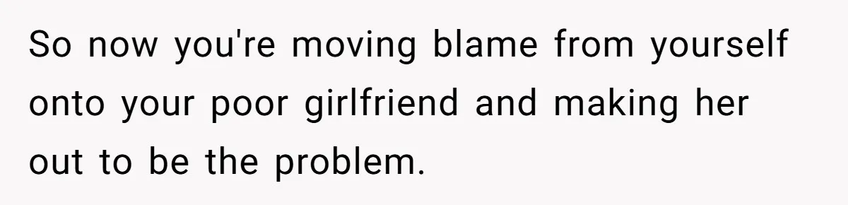 Man Refuses To Help Girlfriend After Painful Fall Because He Thinks She Always Overreacts So now you're moving blame from yourself onto your poor girlfriend and making her out to be the problem.