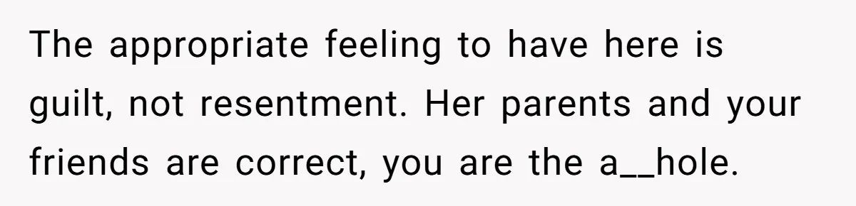 Man Refuses To Help Girlfriend After Painful Fall Because He Thinks She Always Overreacts The appropriate feeling to have here is guilt, not resentment. Her parents and your friends are correct, you are the a__hole.