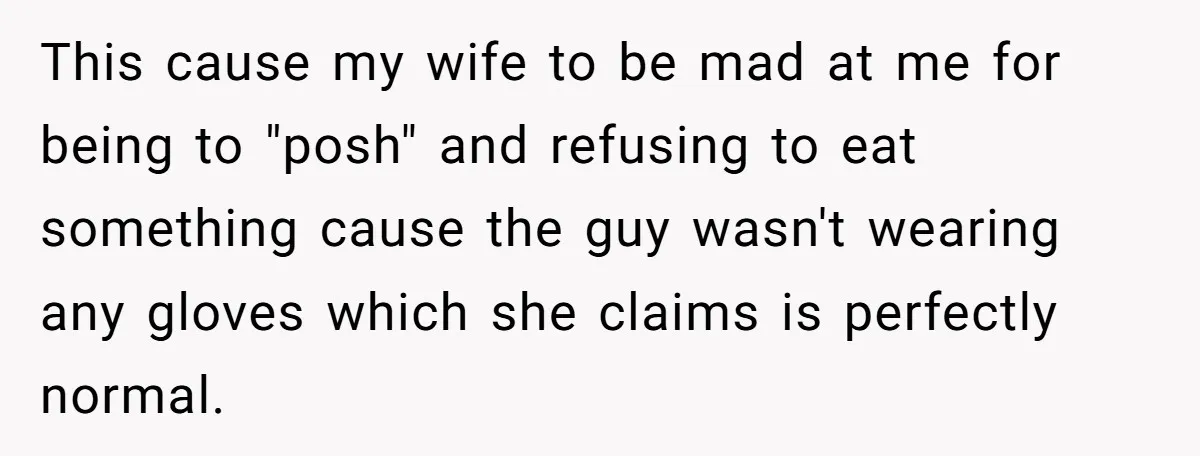 This cause my wife to be mad at me for being to "posh" and refusing to eat something cause the guy wasn't wearing any gloves which she claims is perfectly...