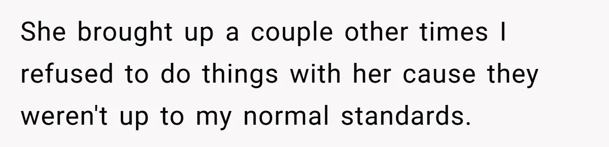 She brought up a couple other times I refused to do things with her cause they weren't up to my normal standards.