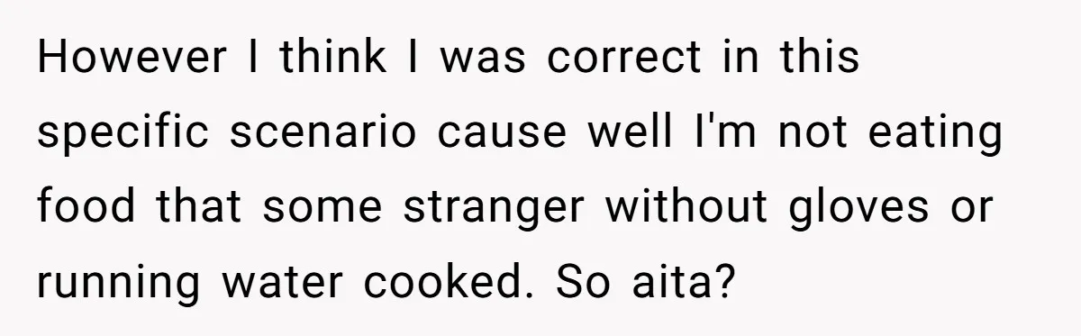 However I think I was correct in this specific scenario cause well I'm not eating food that some stranger without gloves or running water cooked. So aita?