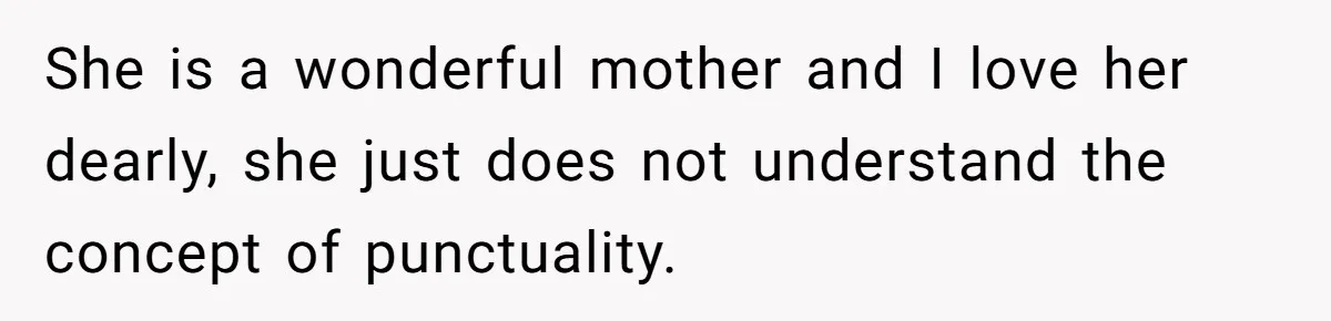 She is a wonderful mother and I love her dearly, she just does not understand the concept of punctuality.