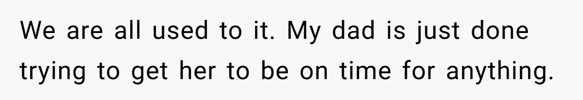 We are all used to it. My dad is just done trying to get her to be on time for anything.