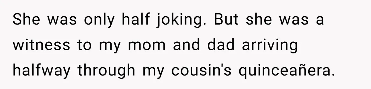 She was only half joking. But she was a witness to my mom and dad arriving halfway through my cousin's quinceañera.