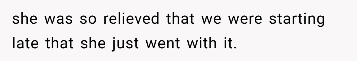 she was so relieved that we were starting late that she just went with it.