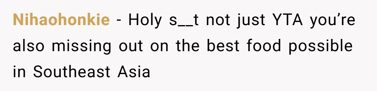 Nihaohonkie − Holy s__t not just YTA you’re also missing out on the best food possible in Southeast Asia