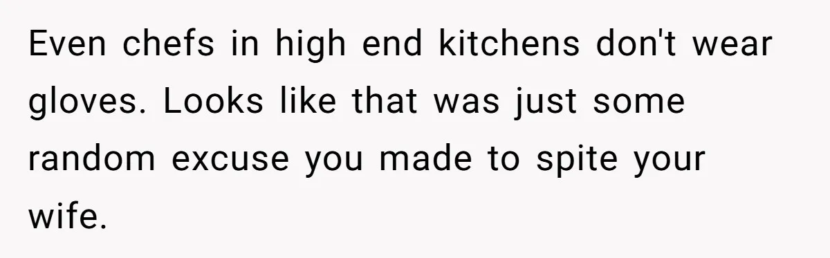 Even chefs in high end kitchens don't wear gloves. Looks like that was just some random excuse you made to spite your wife.