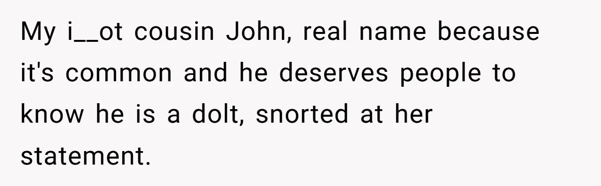 My i__ot cousin John, real name because it's common and he deserves people to know he is a dolt, snorted at her statement.