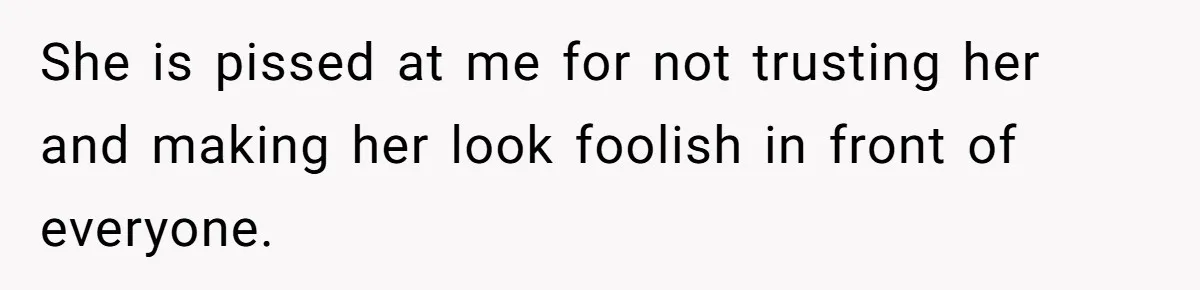 She is pissed at me for not trusting her and making her look foolish in front of everyone.
