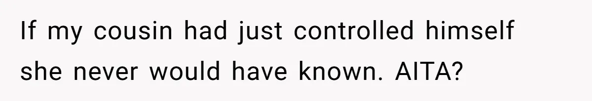 If my cousin had just controlled himself she never would have known. AITA?