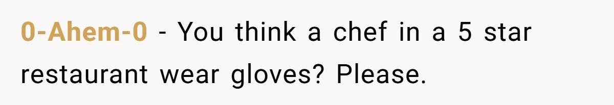 0-Ahem-0 − You think a chef in a 5 star restaurant wear gloves? Please.