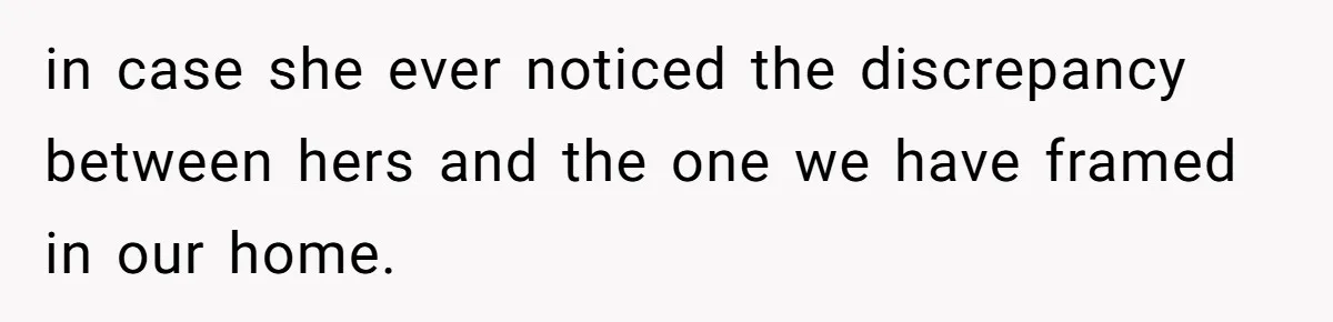 in case she ever noticed the discrepancy between hers and the one we have framed in our home.