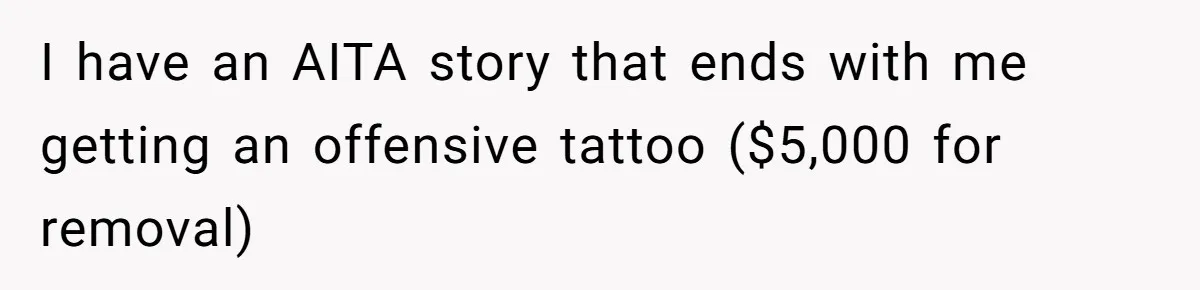 I have an AITA story that ends with me getting an offensive tattoo ($5,000 for removal)
