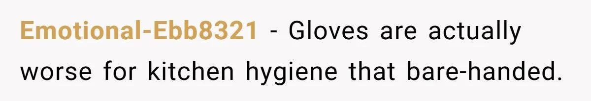 Emotional-Ebb8321 − Gloves are actually worse for kitchen hygiene that bare-handed.