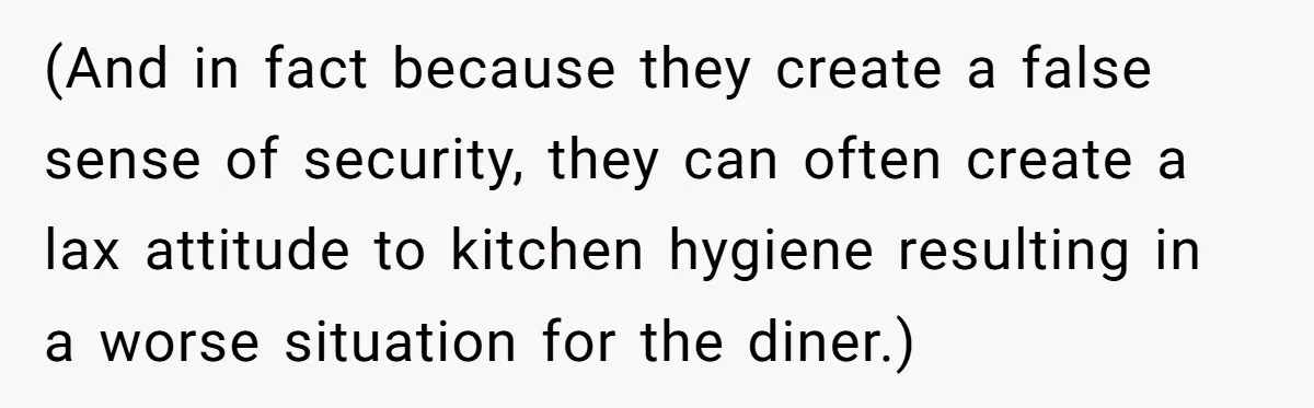(And in fact because they create a false sense of security, they can often create a lax attitude to kitchen hygiene resulting in a worse situation for the diner.)