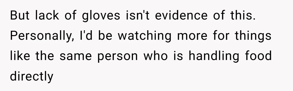But lack of gloves isn't evidence of this. Personally, I'd be watching more for things like the same person who is handling food directly