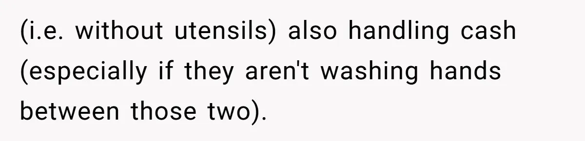 (i.e. without utensils) also handling cash (especially if they aren't washing hands between those two).