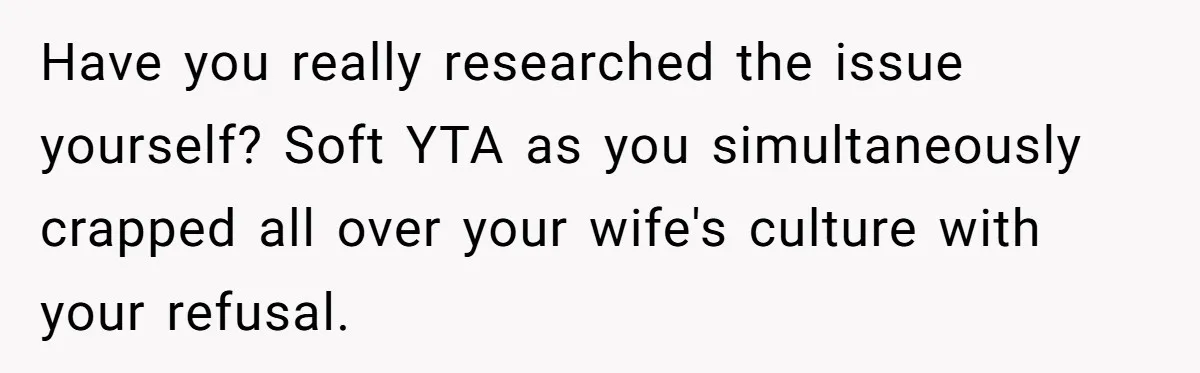 Have you really researched the issue yourself? Soft YTA as you simultaneously crapped all over your wife's culture with your refusal.