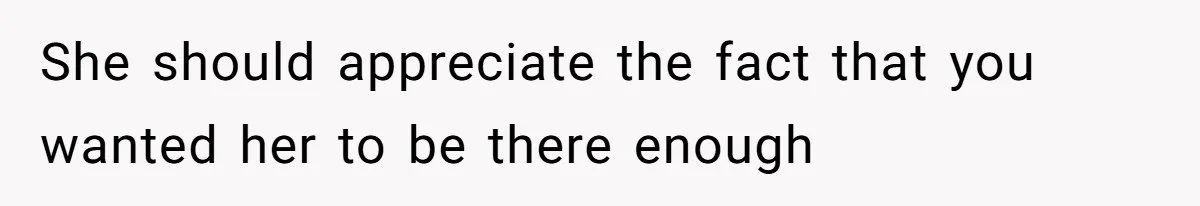 She should appreciate the fact that you wanted her to be there enough