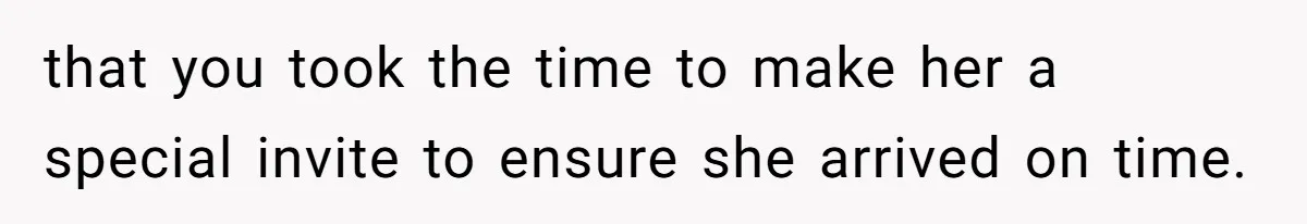 that you took the time to make her a special invite to ensure she arrived on time.