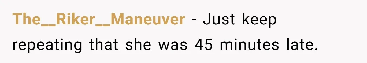The__Riker__Maneuver − Just keep repeating that she was 45 minutes late.