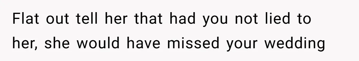 Flat out tell her that had you not lied to her, she would have missed your wedding
