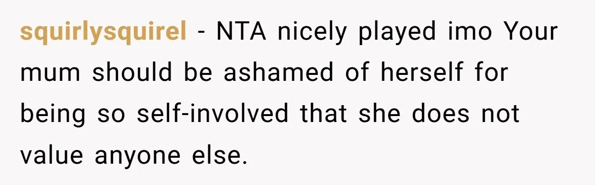 squirlysquirel − NTA nicely played imo Your mum should be ashamed of herself for being so self-involved that she does not value anyone else.