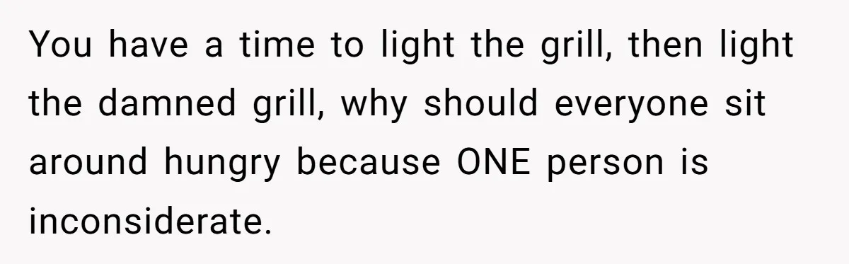 You have a time to light the grill, then light the damned grill, why should everyone sit around hungry because ONE person is inconsiderate.