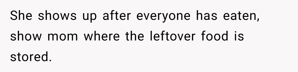 She shows up after everyone has eaten, show mom where the leftover food is stored.