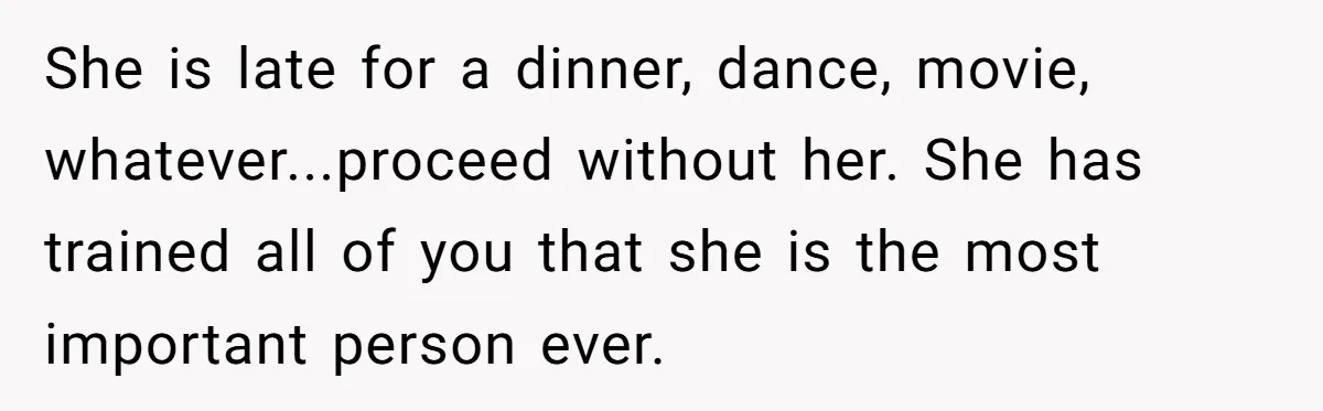 She is late for a dinner, dance, movie, whatever...proceed without her. She has trained all of you that she is the most important person ever.