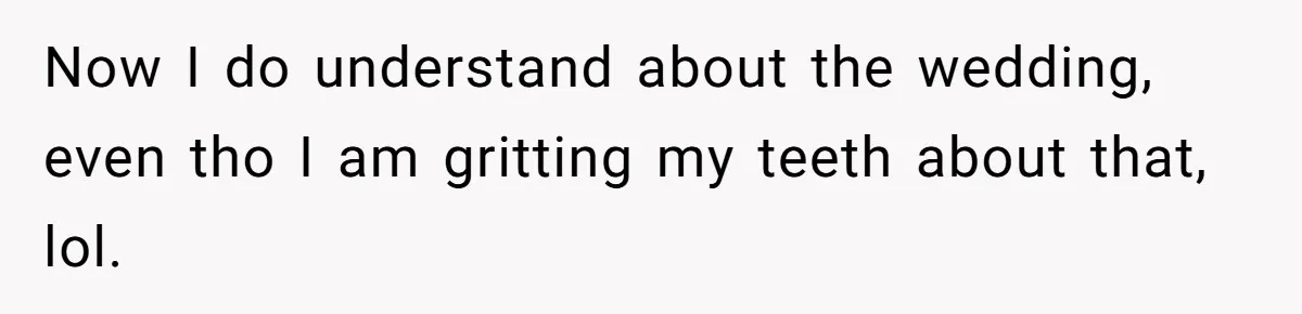 Now I do understand about the wedding, even tho I am gritting my teeth about that, lol.