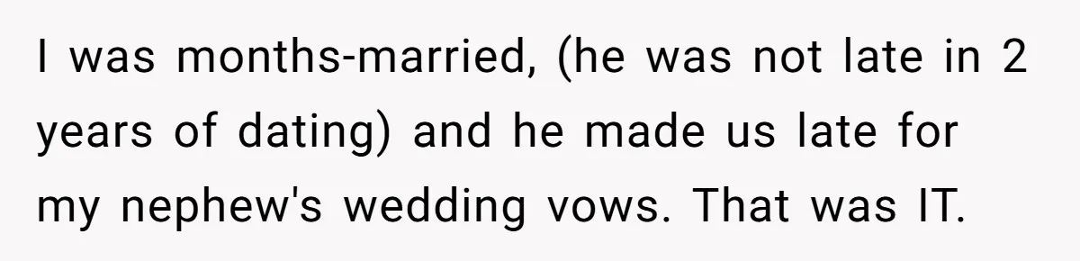 I was months-married, (he was not late in 2 years of dating) and he made us late for my nephew's wedding vows. That was IT.