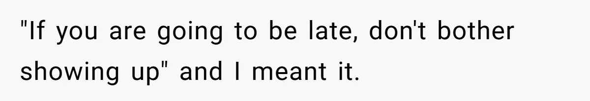 "If you are going to be late, don't bother showing up" and I meant it.