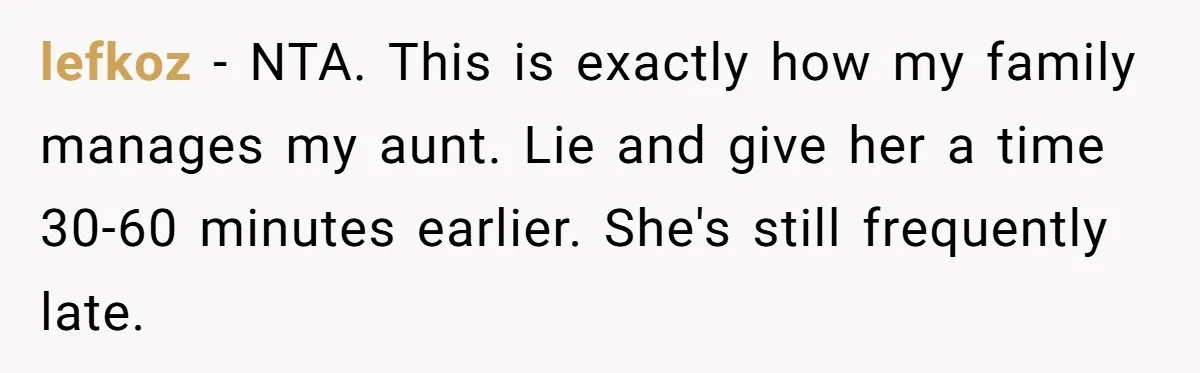 lefkoz − NTA. This is exactly how my family manages my aunt. Lie and give her a time 30-60 minutes earlier. She's still frequently late.