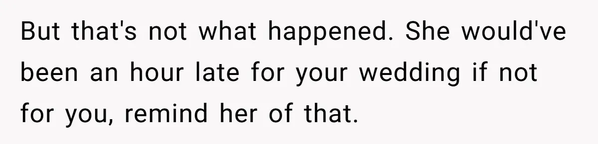 But that's not what happened. She would've been an hour late for your wedding if not for you, remind her of that.