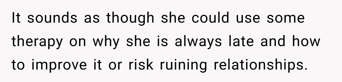 It sounds as though she could use some therapy on why she is always late and how to improve it or risk ruining relationships.