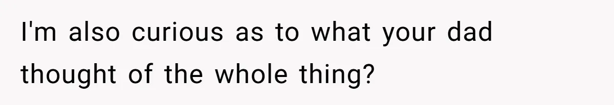 I'm also curious as to what your dad thought of the whole thing?