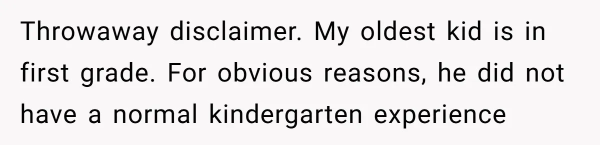 Throwaway disclaimer. My oldest kid is in first grade. For obvious reasons, he did not have a normal kindergarten experience