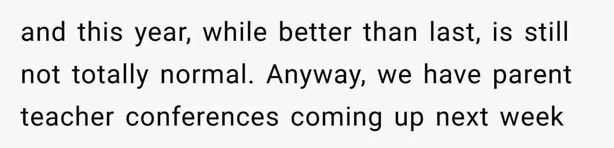 and this year, while better than last, is still not totally normal. Anyway, we have parent teacher conferences coming up next week