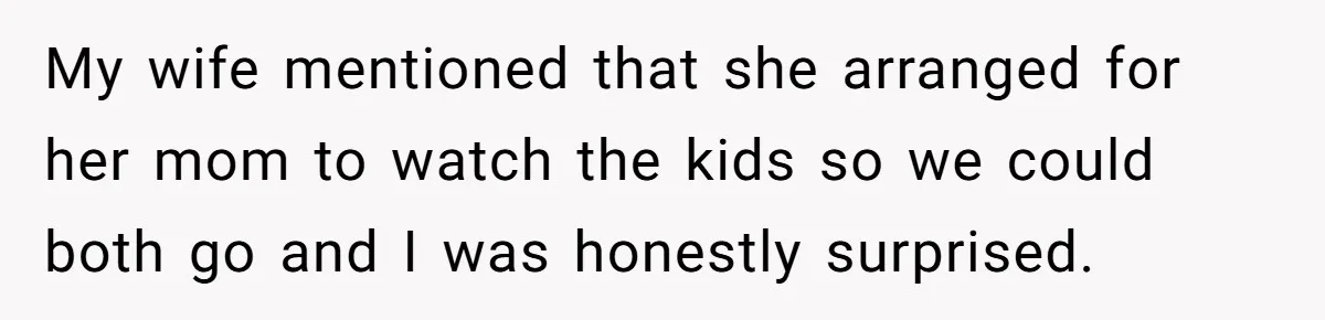 My wife mentioned that she arranged for her mom to watch the kids so we could both go and I was honestly surprised.