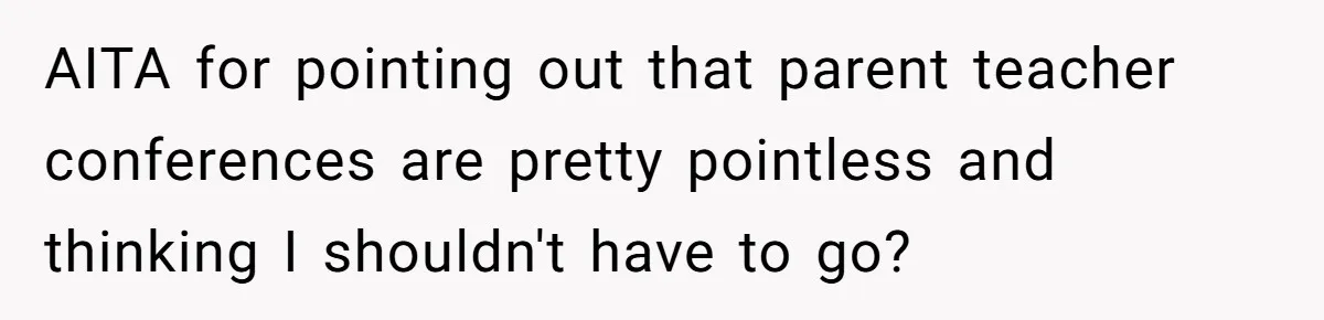 AITA for pointing out that parent teacher conferences are pretty pointless and thinking I shouldn't have to go?
