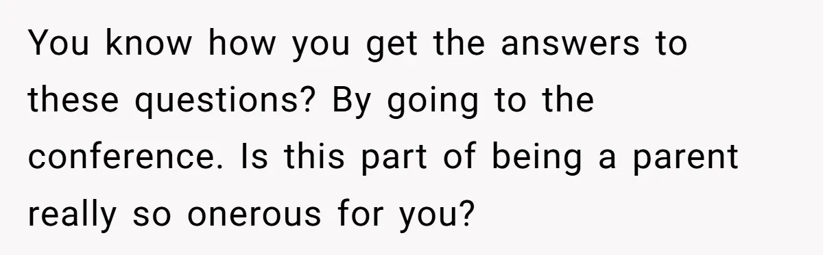 You know how you get the answers to these questions? By going to the conference. Is this part of being a parent really so onerous for you?