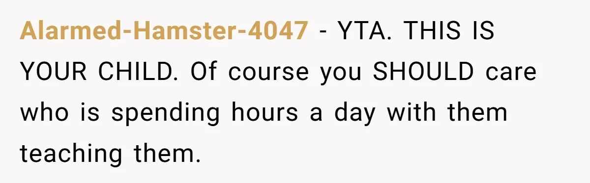 Alarmed-Hamster-4047 − YTA. THIS IS YOUR CHILD. Of course you SHOULD care who is spending hours a day with them teaching them.