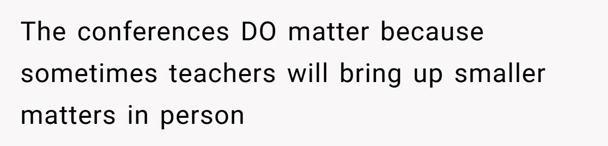 The conferences DO matter because sometimes teachers will bring up smaller matters in person