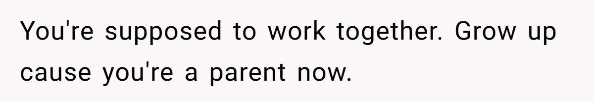 You're supposed to work together. Grow up cause you're a parent now.