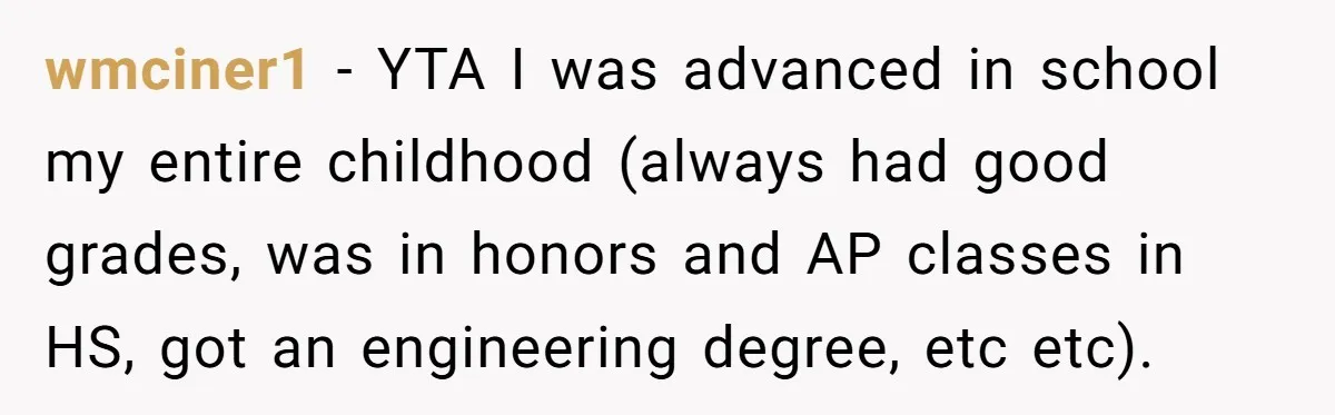 wmciner1 − YTA I was advanced in school my entire childhood (always had good grades, was in honors and AP classes in HS, got an engineering degree, etc etc).