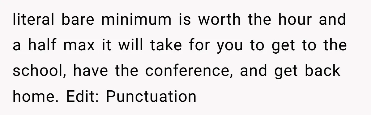literal bare minimum is worth the hour and a half max it will take for you to get to the school, have the conference, and get back home. Edit: Punctuation