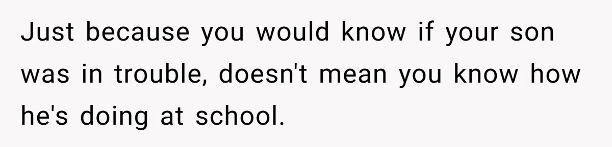 Just because you would know if your son was in trouble, doesn't mean you know how he's doing at school.