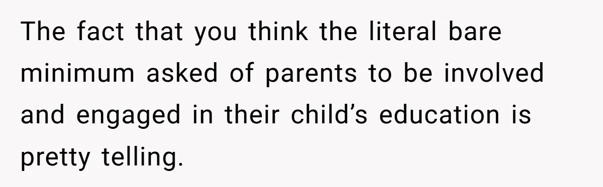 The fact that you think the literal bare minimum asked of parents to be involved and engaged in their child’s education is pretty telling.