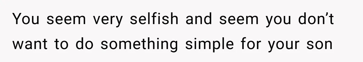 You seem very selfish and seem you don’t want to do something simple for your son
